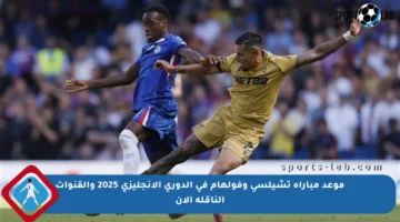 موعد مباراة تشيلسي وفولهام في الدوري الإنجليزي 2025 والقنوات الناقلة الآن